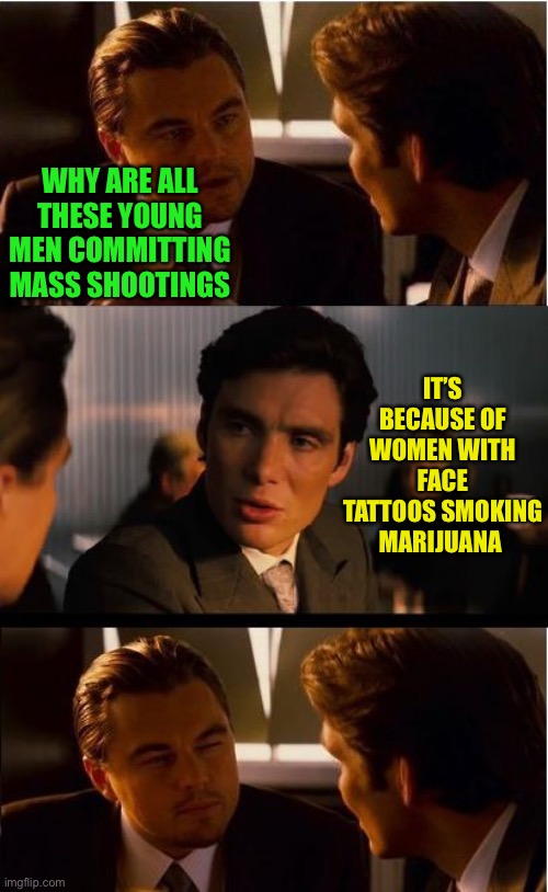 Inception Meme | WHY ARE ALL THESE YOUNG MEN COMMITTING MASS SHOOTINGS; IT’S BECAUSE OF WOMEN WITH FACE TATTOOS SMOKING MARIJUANA | image tagged in memes,inception | made w/ Imgflip meme maker