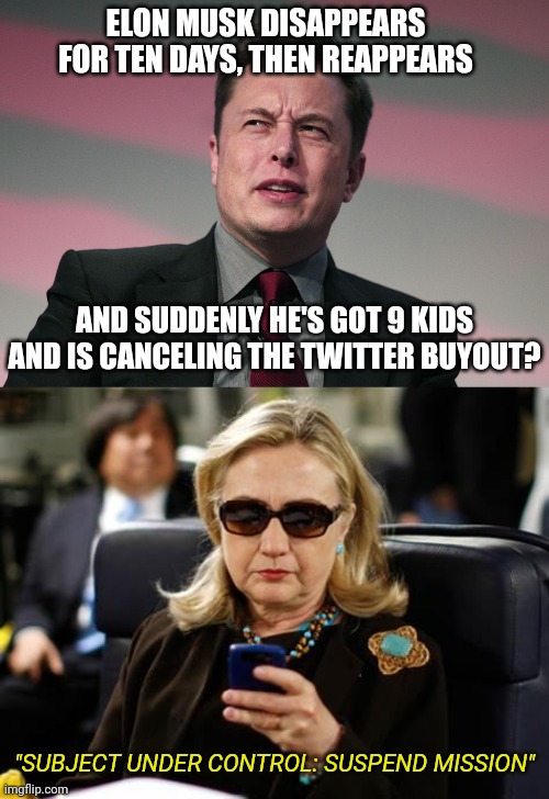 Not at all suspicious. | ELON MUSK DISAPPEARS FOR TEN DAYS, THEN REAPPEARS; AND SUDDENLY HE'S GOT 9 KIDS AND IS CANCELING THE TWITTER BUYOUT? "SUBJECT UNDER CONTROL: SUSPEND MISSION" | image tagged in confused elon musk,memes,hillary clinton cellphone,politics | made w/ Imgflip meme maker