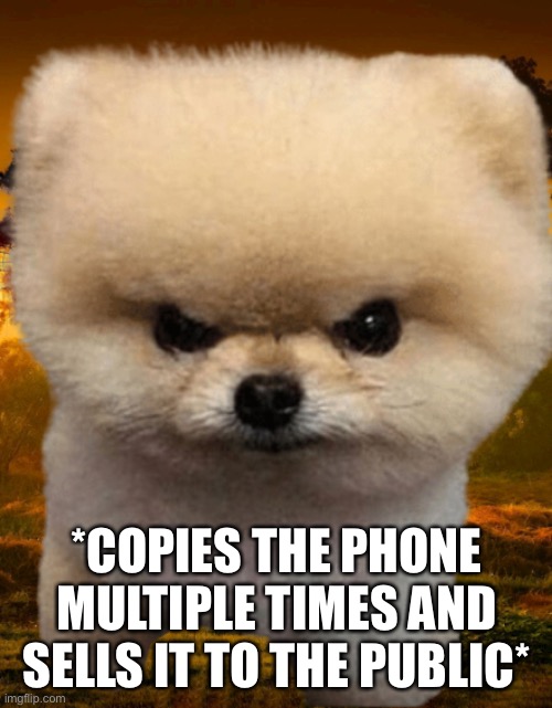 Fluffy, Destroyer of worlds | *COPIES THE PHONE MULTIPLE TIMES AND SELLS IT TO THE PUBLIC* | image tagged in fluffy destroyer of worlds | made w/ Imgflip meme maker
