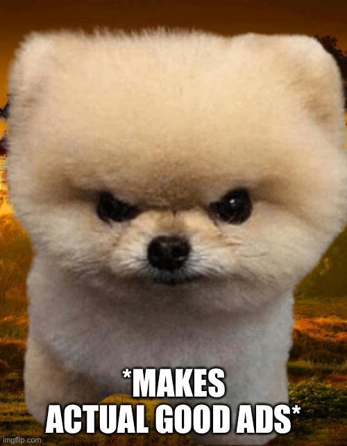 Fluffy, Destroyer of worlds | *MAKES ACTUAL GOOD ADS* | image tagged in fluffy destroyer of worlds | made w/ Imgflip meme maker
