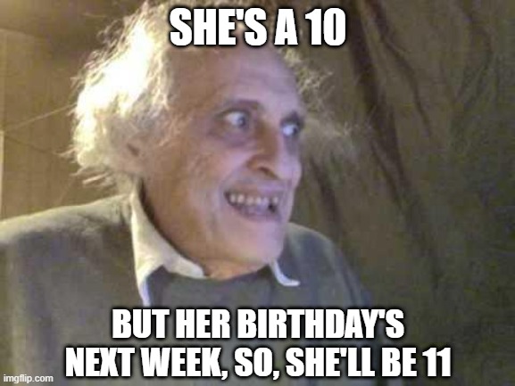 Happy Birthday | SHE'S A 10; BUT HER BIRTHDAY'S NEXT WEEK, SO, SHE'LL BE 11 | image tagged in old pervert | made w/ Imgflip meme maker