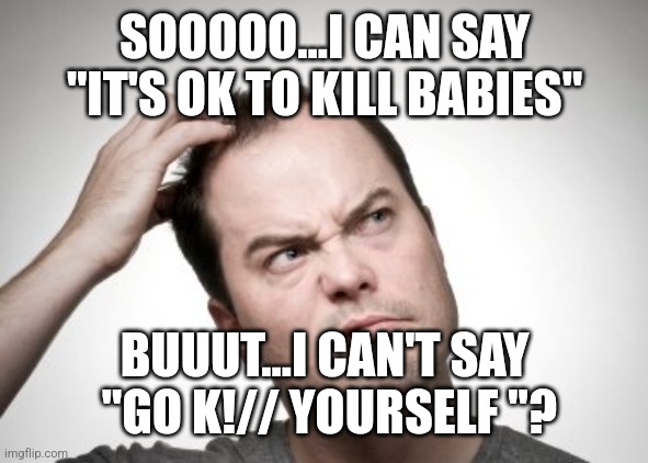 Kind of sounds based | SOOOOO...I CAN SAY "IT'S OK TO KILL BABIES"; BUUUT...I CAN'T SAY
 "GO K!// YOURSELF "? | image tagged in funny memes | made w/ Imgflip meme maker