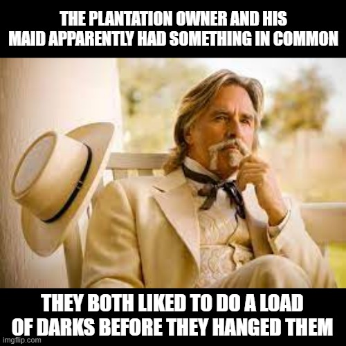Commonalities | THE PLANTATION OWNER AND HIS MAID APPARENTLY HAD SOMETHING IN COMMON; THEY BOTH LIKED TO DO A LOAD OF DARKS BEFORE THEY HANGED THEM | image tagged in dark humor | made w/ Imgflip meme maker