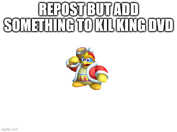 Blank White Template | REPOST BUT ADD SOMETHING TO KIL KING DVD | image tagged in blank white template | made w/ Imgflip meme maker