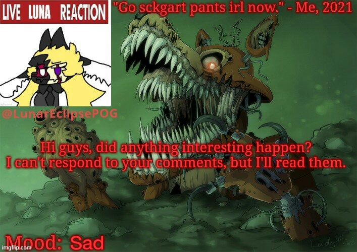 Hi guys, did anything interesting happen? I can't respond to your comments, but I'll read them. Sad | image tagged in luna's twisted foxy temp | made w/ Imgflip meme maker