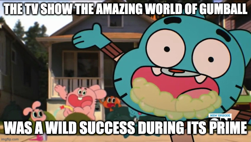 The Amazing World of Gumball | THE TV SHOW THE AMAZING WORLD OF GUMBALL; WAS A WILD SUCCESS DURING ITS PRIME | image tagged in the amazing world of gumball,memes | made w/ Imgflip meme maker