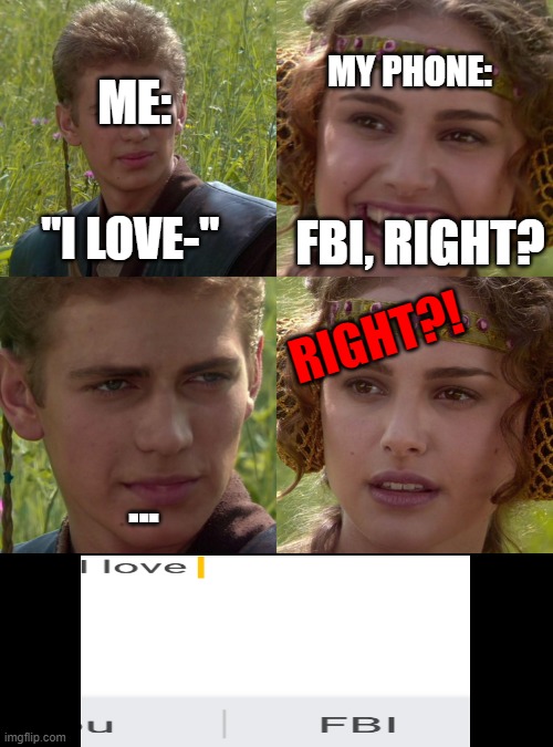 God damn FBI, GOD DAMN FBI | MY PHONE:; ME:; FBI, RIGHT? "I LOVE-"; RIGHT?! ... | image tagged in anakin padme 4 panel,autocorrect,why is the fbi here,fbi | made w/ Imgflip meme maker