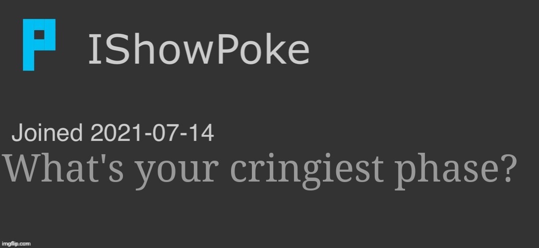 IShowPoke Dark Mode Temp | What's your cringiest phase? | image tagged in ishowpoke dark mode temp | made w/ Imgflip meme maker