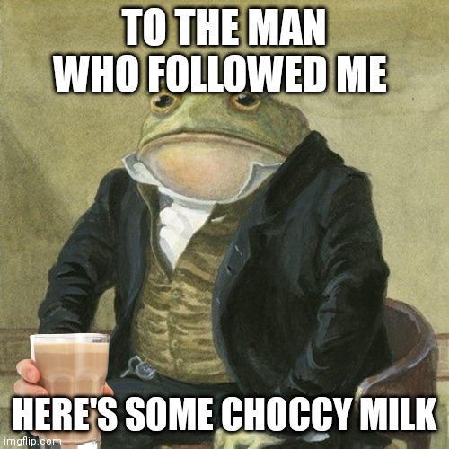 Gentlemen, it is with great pleasure to inform you that | TO THE MAN WHO FOLLOWED ME; HERE'S SOME CHOCCY MILK | image tagged in gentlemen it is with great pleasure to inform you that | made w/ Imgflip meme maker