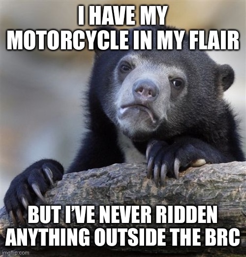 Confession Bear Meme | I HAVE MY MOTORCYCLE IN MY FLAIR; BUT I’VE NEVER RIDDEN ANYTHING OUTSIDE THE BRC | image tagged in memes,confession bear | made w/ Imgflip meme maker