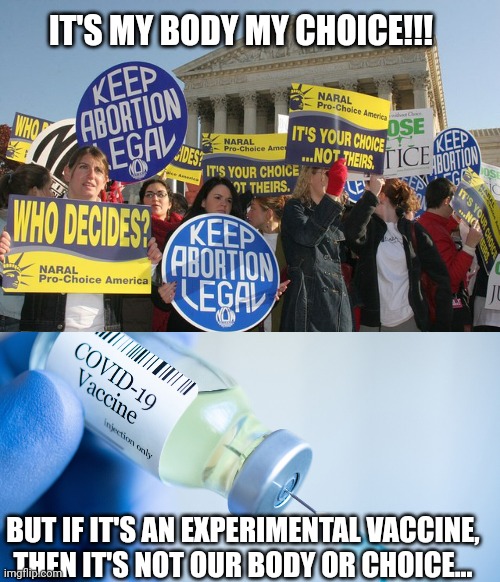 Contradiction again... | IT'S MY BODY MY CHOICE!!! BUT IF IT'S AN EXPERIMENTAL VACCINE, THEN IT'S NOT OUR BODY OR CHOICE... | image tagged in keep abortion legal,covid vaccine | made w/ Imgflip meme maker