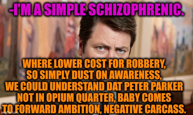 -Speaking good. | -I'M A SIMPLE SCHIZOPHRENIC. WHERE LOWER COST FOR ROBBERY, SO SIMPLY DUST ON AWARENESS, WE COULD UNDERSTAND DAT PETER PARKER NOT IN OPIUM QUARTER, BABY COMES TO FORWARD AMBITION, NEGATIVE CARCASS. | image tagged in i'm a simple man,mental health,ron swanson,schizophrenia,psychiatrist,hard to swallow pills | made w/ Imgflip meme maker