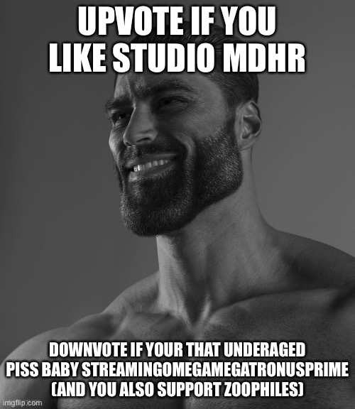 The studio that made Cuphead and The delicious last course | UPVOTE IF YOU LIKE STUDIO MDHR; DOWNVOTE IF YOUR THAT UNDERAGED PISS BABY STREAMINGOMEGAMEGATRONUSPRIME (AND YOU ALSO SUPPORT ZOOPHILES) | image tagged in giga chad | made w/ Imgflip meme maker
