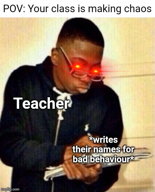 The teacher is EXTREMELY MAD |  POV: Your class is making chaos; Teacher; *writes their names for bad behaviour* | image tagged in write that down,school,teacher,class,memes,funny memes | made w/ Imgflip meme maker