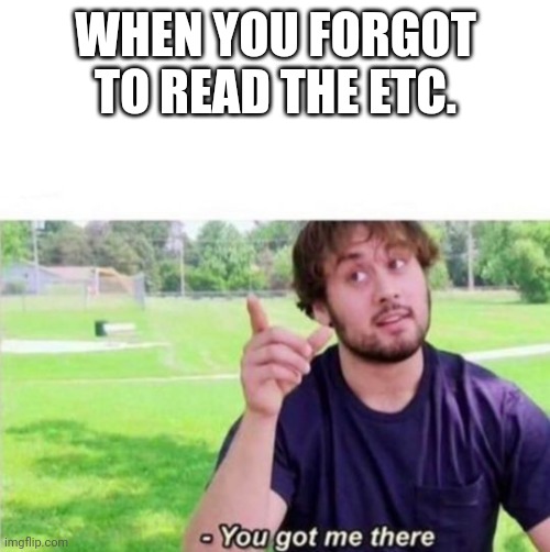 --Ah, You got me there. | WHEN YOU FORGOT TO READ THE ETC. | image tagged in --ah you got me there | made w/ Imgflip meme maker