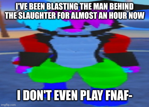 the living tombstone knows how to make a good song | I'VE BEEN BLASTING THE MAN BEHIND THE SLAUGHTER FOR ALMOST AN HOUR NOW; I DON'T EVEN PLAY FNAF- | image tagged in wide hex | made w/ Imgflip meme maker