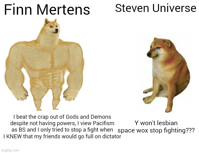 Buff Doge vs. Cheems Meme | Finn Mertens; Steven Universe; I beat the crap out of Gods and Demons despite not having powers, I view Pacifism as BS and I only tried to stop a fight when I KNEW that my friends would go full on dictator; Y won't lesbian space wox stop fighting??? | image tagged in memes,buff doge vs cheems,adventuretime | made w/ Imgflip meme maker