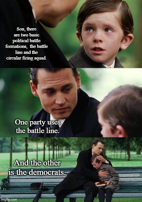 Father Teaching about Politics  Part 4 | Son, there are two basic political battle formations,  the battle line and the circular firing squad. One party uses the battle line. And the other is the democrats. | image tagged in memes,finding neverland,politics,political meme | made w/ Imgflip meme maker