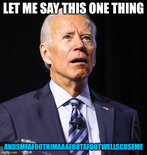 Joe Biden | LET ME SAY THIS ONE THING; ANDSMFAFOOTHIMAAAFOOTAFOOTWELLSCUSEME | image tagged in joe biden,biden quote andsmfafoothimaaafootafootwellscuseme | made w/ Imgflip meme maker