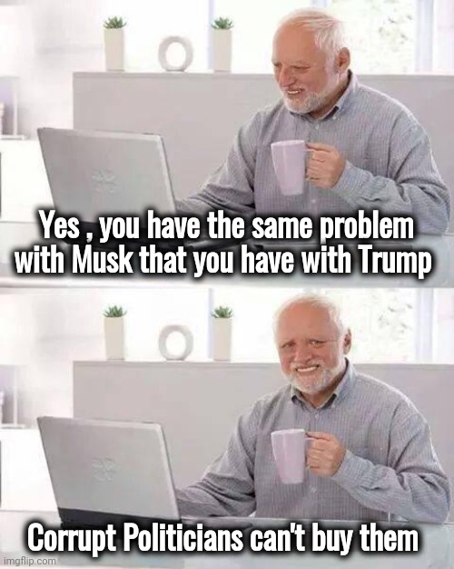 Hide the Pain Harold Meme | Yes , you have the same problem with Musk that you have with Trump Corrupt Politicians can't buy them | image tagged in memes,hide the pain harold | made w/ Imgflip meme maker