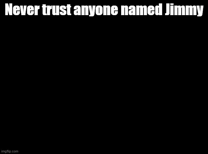 Just don't. | Never trust anyone named Jimmy | image tagged in blank black | made w/ Imgflip meme maker