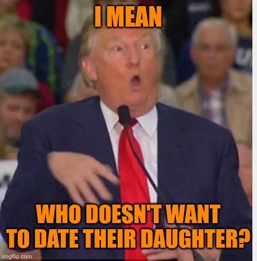 Doesn't everyone? | I MEAN; WHO DOESN'T WANT TO DATE THEIR DAUGHTER? | image tagged in donald trump tho | made w/ Imgflip meme maker