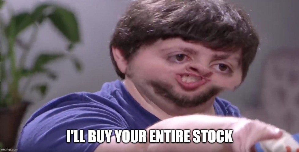 I'll Buy Your Entire Stock | I'LL BUY YOUR ENTIRE STOCK | image tagged in i'll buy your entire stock | made w/ Imgflip meme maker