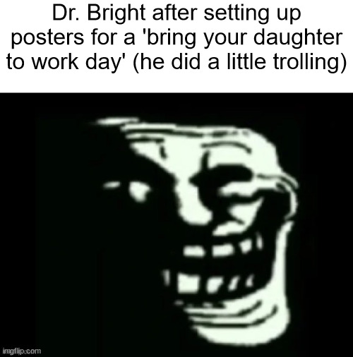 a little trolling | Dr. Bright after setting up posters for a 'bring your daughter to work day' (he did a little trolling) | made w/ Imgflip meme maker