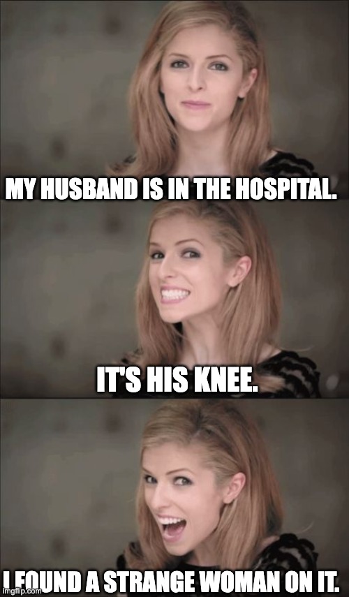 Knee | MY HUSBAND IS IN THE HOSPITAL. IT'S HIS KNEE. I FOUND A STRANGE WOMAN ON IT. | image tagged in memes,bad pun anna kendrick | made w/ Imgflip meme maker