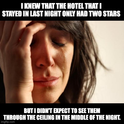 Hotel | I KNEW THAT THE HOTEL THAT I STAYED IN LAST NIGHT ONLY HAD TWO STARS; BUT I DIDN'T EXPECT TO SEE THEM THROUGH THE CEILING IN THE MIDDLE OF THE NIGHT. | image tagged in memes,first world problems | made w/ Imgflip meme maker