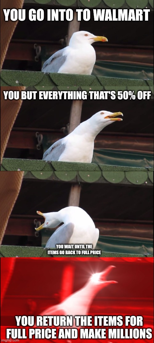 Smart | YOU GO INTO TO WALMART; YOU BUT EVERYTHING THAT'S 50% OFF; YOU WAIT UNTIL THE ITEMS GO BACK TO FULL PRICE; YOU RETURN THE ITEMS FOR FULL PRICE AND MAKE MILLIONS | image tagged in memes,inhaling seagull | made w/ Imgflip meme maker