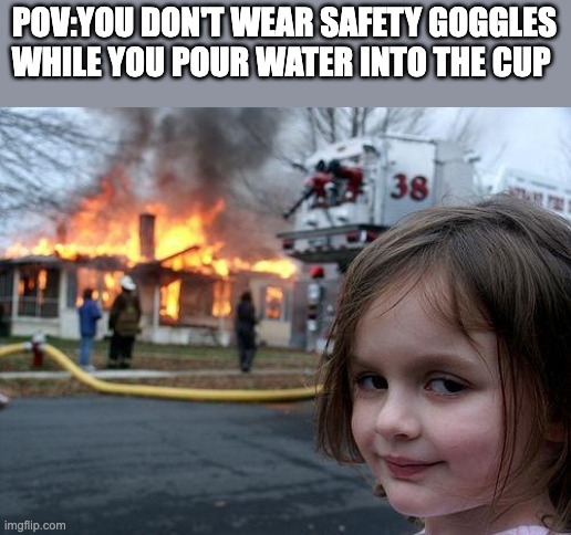 Disaster Girl Meme | POV:YOU DON'T WEAR SAFETY GOGGLES WHILE YOU POUR WATER INTO THE CUP | image tagged in memes,disaster girl | made w/ Imgflip meme maker