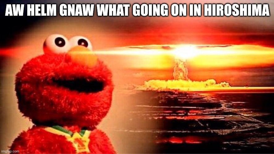 elmo nuclear explosion | AW HELM GNAW WHAT GOING ON IN HIROSHIMA | image tagged in elmo nuclear explosion | made w/ Imgflip meme maker