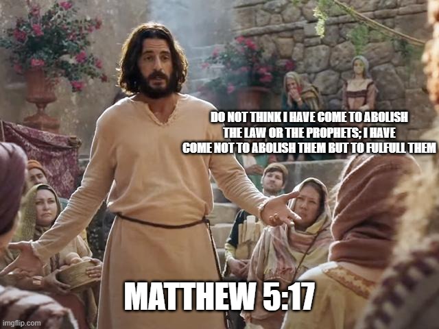 Word of Jesus | DO NOT THINK I HAVE COME TO ABOLISH THE LAW OR THE PROPHETS; I HAVE COME NOT TO ABOLISH THEM BUT TO FULFULL THEM; MATTHEW 5:17 | image tagged in word of jesus | made w/ Imgflip meme maker