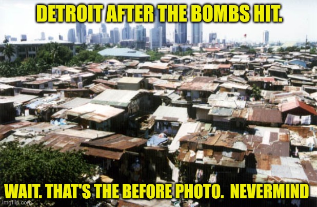 detroit slums | DETROIT AFTER THE BOMBS HIT. WAIT. THAT'S THE BEFORE PHOTO.  NEVERMIND | image tagged in detroit slums | made w/ Imgflip meme maker