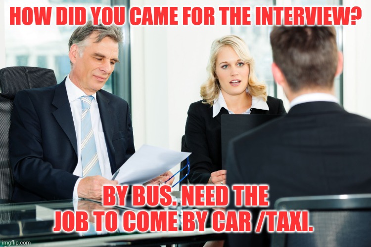 job interview | HOW DID YOU CAME FOR THE INTERVIEW? BY BUS. NEED THE JOB TO COME BY CAR /TAXI. | image tagged in job interview | made w/ Imgflip meme maker