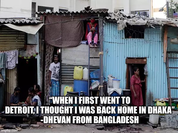 Indian Slum | “WHEN I FIRST WENT TO DETROIT, I THOUGHT I WAS BACK HOME IN DHAKA”
-DHEVAN FROM BANGLADESH | image tagged in indian slum | made w/ Imgflip meme maker
