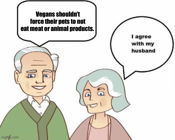 I agree with my husband | Vegans shouldn’t force their pets to not eat meat or animal products. | image tagged in i agree with my husband | made w/ Imgflip meme maker