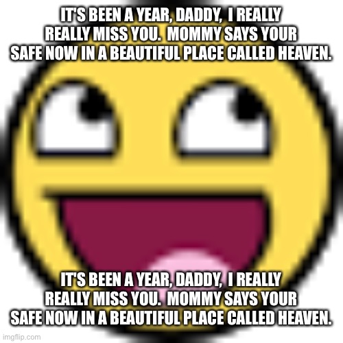 Epic face | IT'S BEEN A YEAR, DADDY,  I REALLY REALLY MISS YOU.  MOMMY SAYS YOUR SAFE NOW IN A BEAUTIFUL PLACE CALLED HEAVEN. IT'S BEEN A YEAR, DADDY,  I REALLY REALLY MISS YOU.  MOMMY SAYS YOUR SAFE NOW IN A BEAUTIFUL PLACE CALLED HEAVEN. | image tagged in epic face | made w/ Imgflip meme maker
