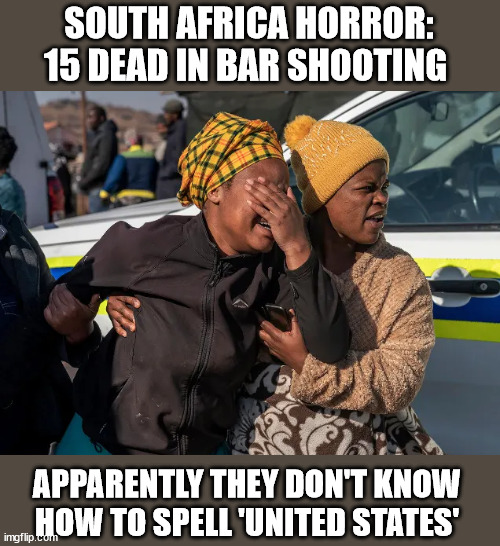 SOUTH AFRICA HORROR: 15 DEAD IN BAR SHOOTING; APPARENTLY THEY DON'T KNOW HOW TO SPELL 'UNITED STATES' | image tagged in gun laws,mass shootings,nra,liberal media | made w/ Imgflip meme maker