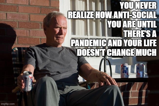 When COVID doesn't change your life |  YOU NEVER REALIZE HOW ANTI-SOCIAL YOU ARE UNTIL THERE'S A PANDEMIC AND YOUR LIFE DOESN'T CHANGE MUCH | image tagged in clint eastwood,old,funny,humor,aging,covid | made w/ Imgflip meme maker