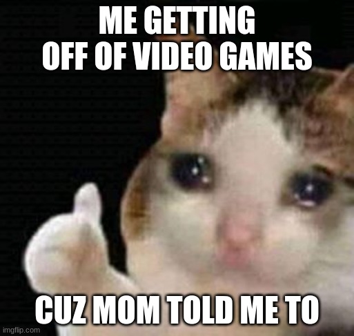sad thumbs up cat | ME GETTING OFF OF VIDEO GAMES; CUZ MOM TOLD ME TO | image tagged in sad thumbs up cat,parents | made w/ Imgflip meme maker