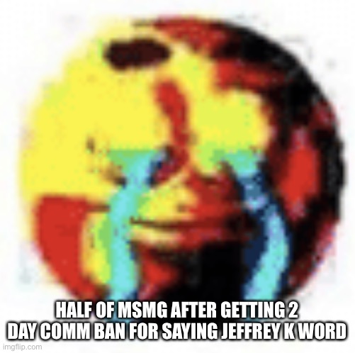 Cursed Emoji | HALF OF MSMG AFTER GETTING 2 DAY COMM BAN FOR SAYING JEFFREY K WORD | image tagged in cursed emoji | made w/ Imgflip meme maker