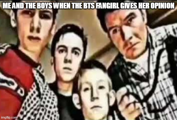 Why is everyone getting comment banned? | ME AND THE BOYS WHEN THE BTS FANGIRL GIVES HER OPINION | image tagged in me and the boys v2 | made w/ Imgflip meme maker