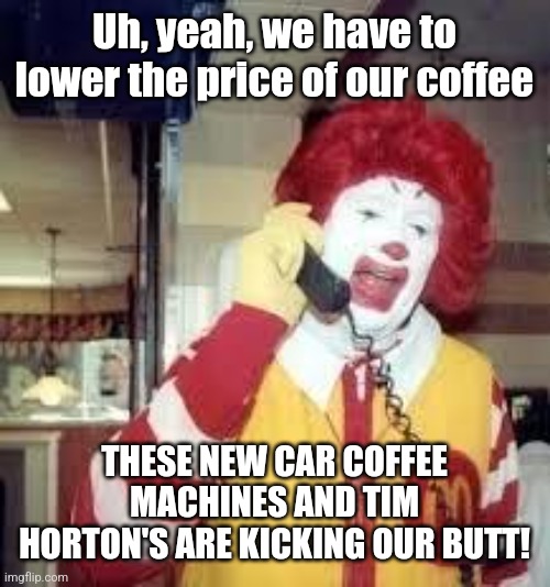 ronald mcd | Uh, yeah, we have to lower the price of our coffee THESE NEW CAR COFFEE MACHINES AND TIM HORTON'S ARE KICKING OUR BUTT! | image tagged in ronald mcd | made w/ Imgflip meme maker