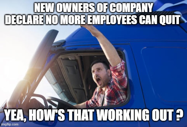 NEW OWNERS OF COMPANY DECLARE NO MORE EMPLOYEES CAN QUIT; YEA, HOW'S THAT WORKING OUT ? | made w/ Imgflip meme maker