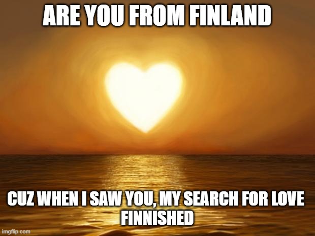 We love Finland | ARE YOU FROM FINLAND; CUZ WHEN I SAW YOU, MY SEARCH FOR LOVE 
FINNISHED | image tagged in love,pick up lines | made w/ Imgflip meme maker