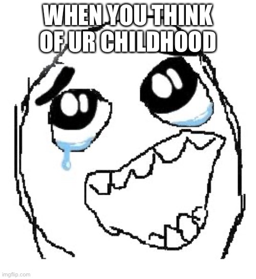 when you think of ur childhood |  WHEN YOU THINK OF UR CHILDHOOD | image tagged in memes,happy guy rage face,childhood,think about it | made w/ Imgflip meme maker