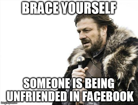 Brace Yourselves X is Coming | BRACE YOURSELF SOMEONE IS BEING UNFRIENDED IN FACEBOOK | image tagged in memes,brace yourselves x is coming | made w/ Imgflip meme maker