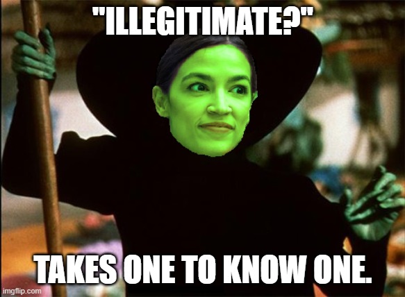 Illegitimate AOC | "ILLEGITIMATE?"; TAKES ONE TO KNOW ONE. | image tagged in wicked witch of the west side aoc,communism,democrats,progressives | made w/ Imgflip meme maker